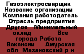 Газоэлектросварщик › Название организации ­ Компания-работодатель › Отрасль предприятия ­ Другое › Минимальный оклад ­ 30 000 - Все города Работа » Вакансии   . Амурская обл.,Мазановский р-н